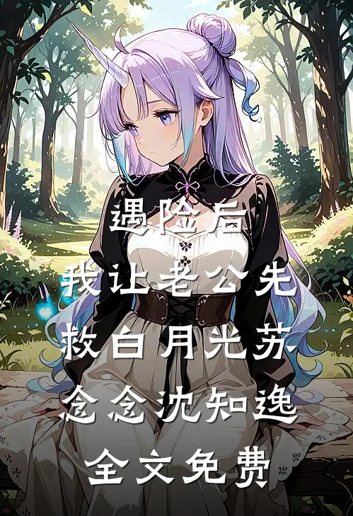 遇险后，我让老公先救白月光苏念念沈知逸全文免费