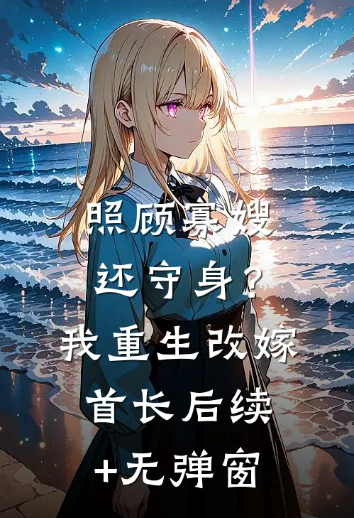 照顾寡嫂还守身？我重生改嫁首长后续+无弹窗