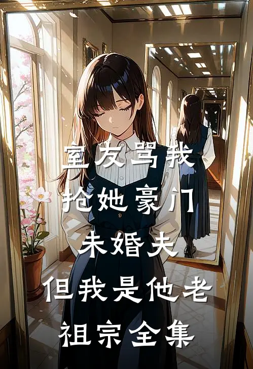 室友骂我抢她豪门未婚夫，但我是他老祖宗 全集