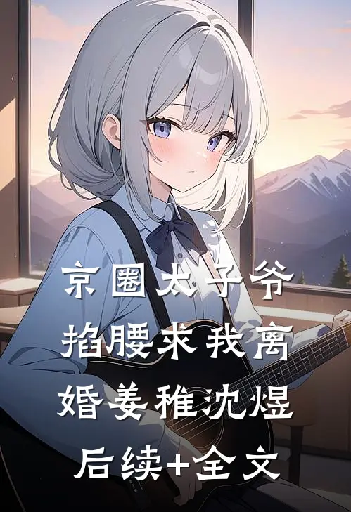 京圈太子爷掐腰求我离婚姜稚沈煜后续+全文