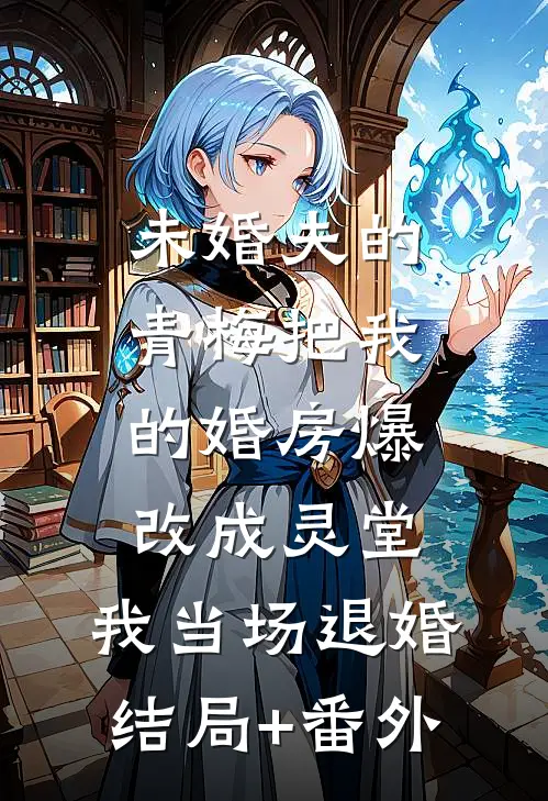 未婚夫的青梅把我的婚房爆改成灵堂，我当场退婚结局+番外