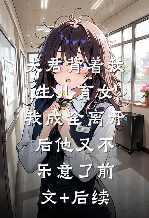 夫君背着我生儿育女，我成全离开后他又不乐意了前文+后续