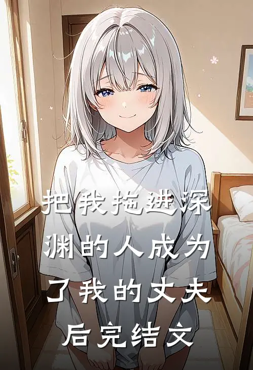 把我拖进深渊的人成为了我的丈夫后完结文