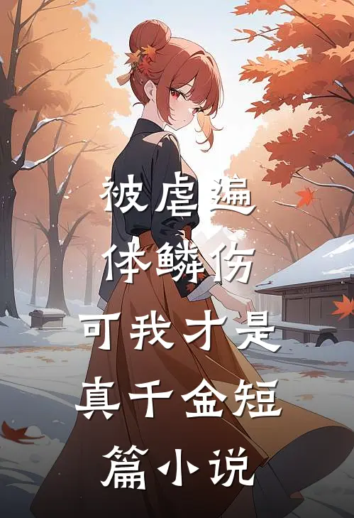 被虐遍体鳞伤，可我才是真千金短篇小说