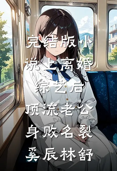 完结版小说上离婚综艺后，顶流老公身败名裂奚辰林舒