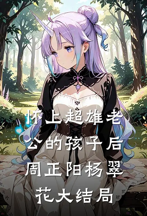 怀上超雄老公的孩子后周正阳杨翠花大结局
