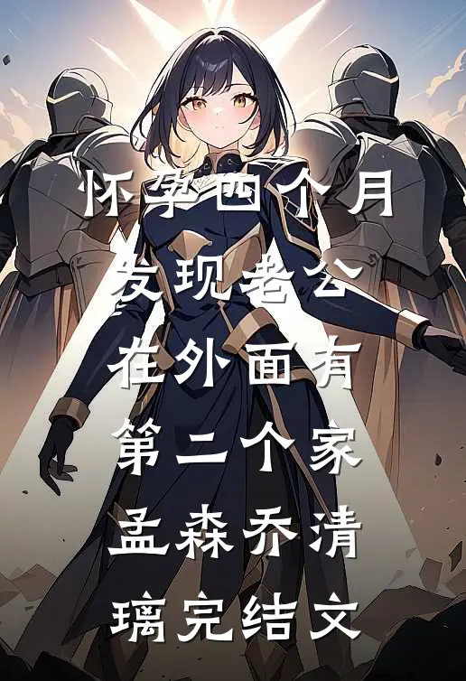 怀孕四个月，发现老公在外面有第二个家孟森乔清璃完结文