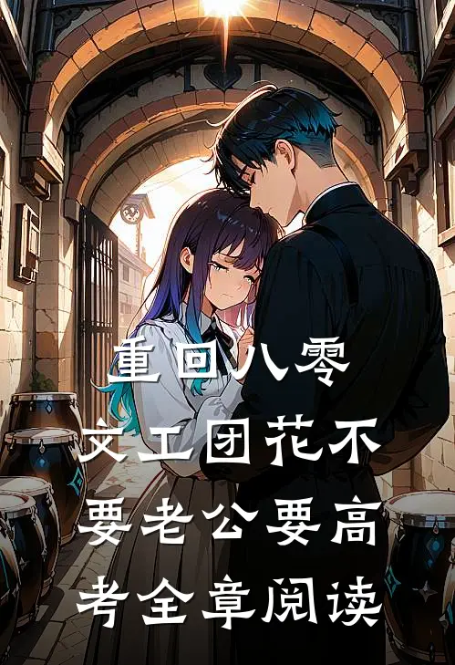 重回八零，文工团花不要老公要高考全章阅读
