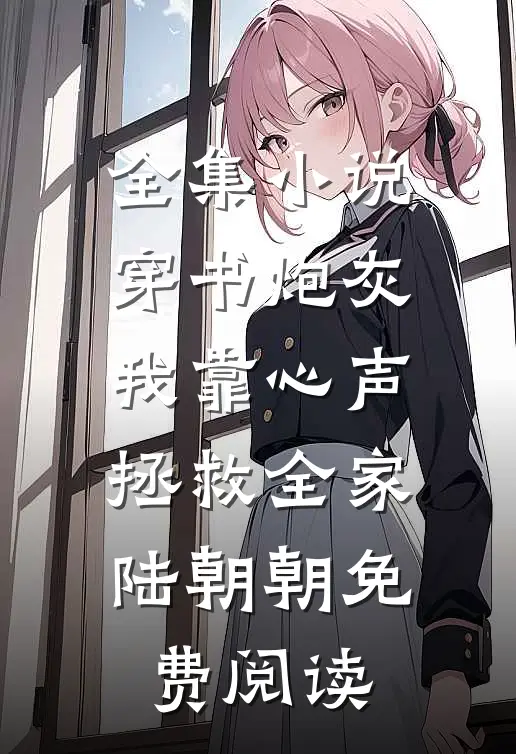 全集小说穿书炮灰我靠心声拯救全家陆朝朝免费阅读