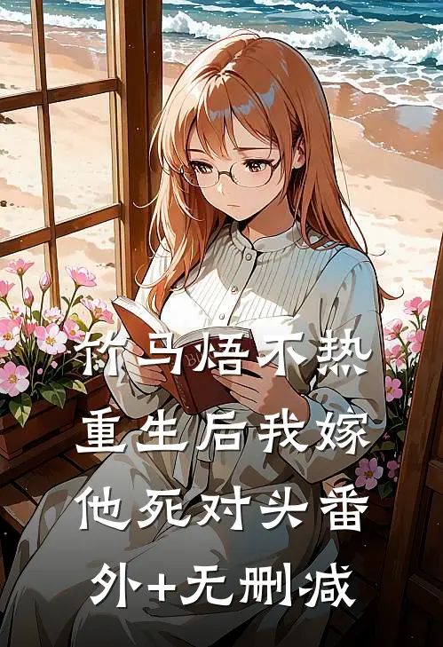 竹马焐不热，重生后我嫁他死对头番外+无删减