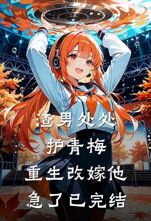 渣男处处护青梅，重生改嫁他急了已完结