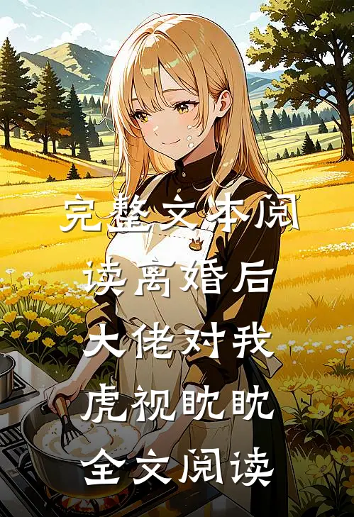 完整文本阅读离婚后大佬对我虎视眈眈全文阅读