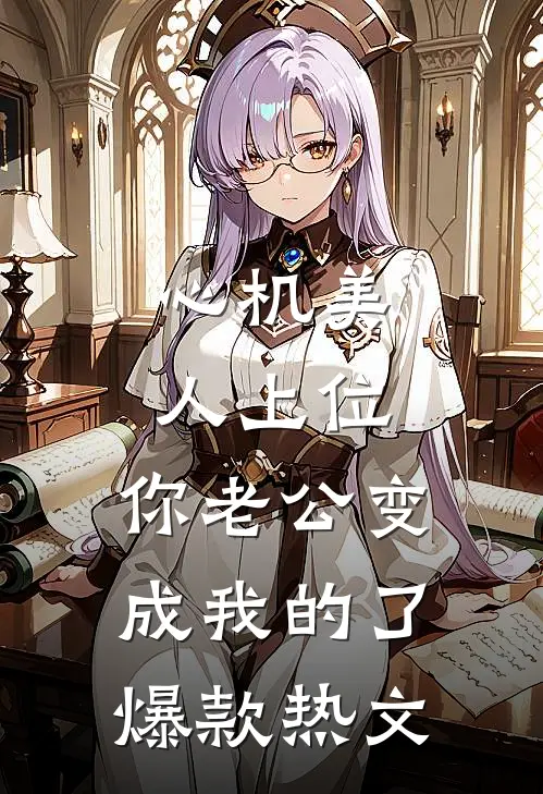 心机美人上位，你老公变成我的了爆款热文