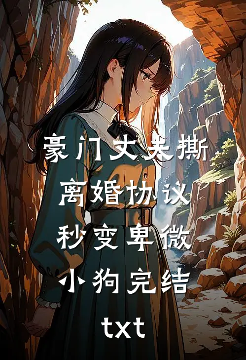 豪门丈夫撕离婚协议，秒变卑微小狗完结txt