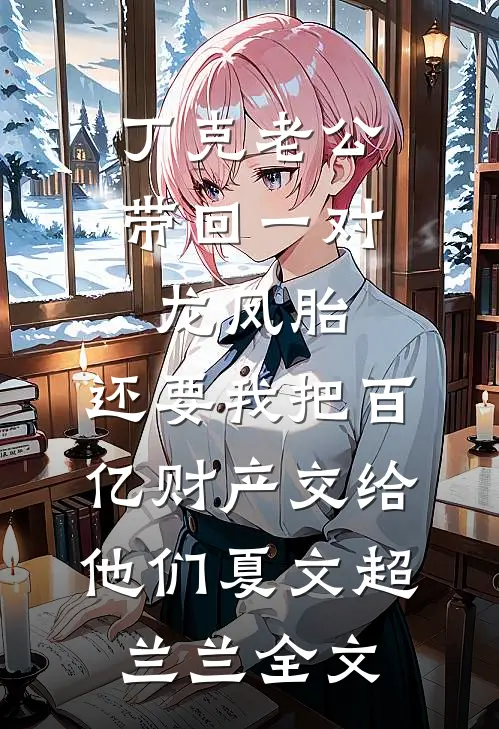 丁克老公带回一对龙凤胎，还要我把百亿财产交给他们夏文超兰兰全文