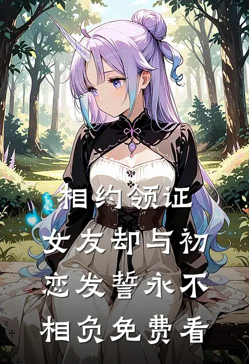 相约领证，女友却与初恋发誓永不相负免费看