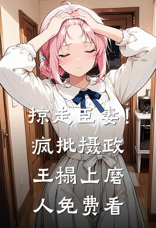 掠走臣妻！疯批摄政王榻上磨人免费看