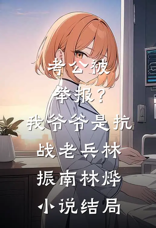 考公被举报？我爷爷是抗战老兵林振南林烨小说结局