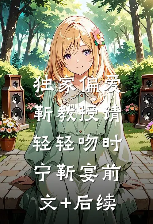 独家偏爱：靳教授请轻轻吻时宁靳宴前文+后续