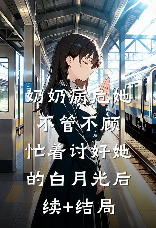 奶奶病危她不管不顾，忙着讨好她的白月光后续+结局
