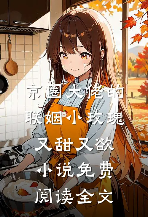 京圈大佬的联姻小玫瑰，又甜又欲小说免费阅读全文
