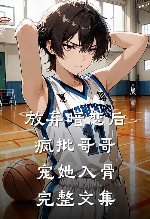 放弃暗恋后，疯批哥哥宠她入骨完整文集
