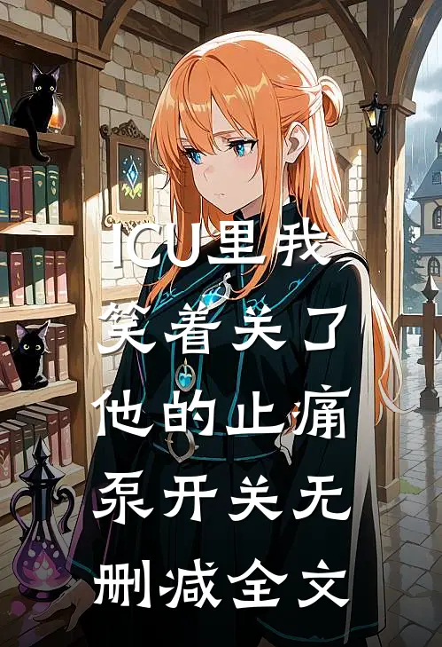 ICU里我笑着关了他的止痛泵开关无删减全文