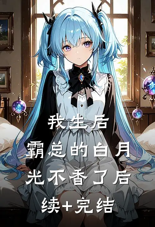 我生后，霸总的白月光不香了后续+完结