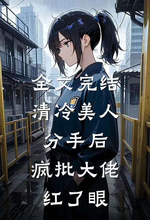 全文完结清冷美人分手后，疯批大佬红了眼
