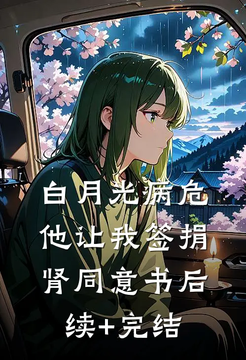 白月光病危，他让我签捐肾同意书后续+完结
