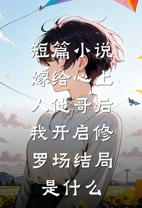 短篇小说嫁给心上人他哥后,我开启修罗场结局是什么
