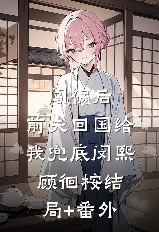 闯祸后，前夫回国给我兜底闵熙顾徊桉结局+番外