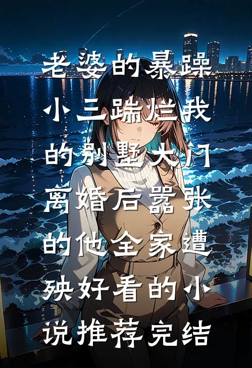 老婆的暴躁小三踹烂我的别墅大门，离婚后嚣张的他全家遭殃好看的小说推荐完结