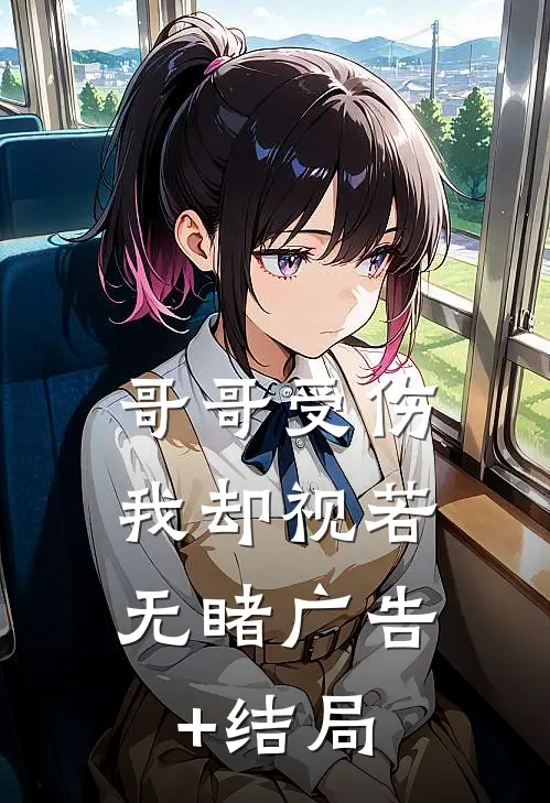 哥哥受伤，我却视若无睹广告+结局