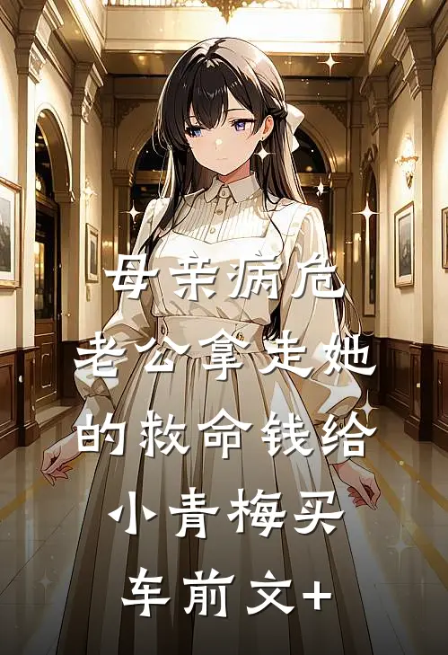 母亲病危，老公拿走她的救命钱给小青梅买车前文+