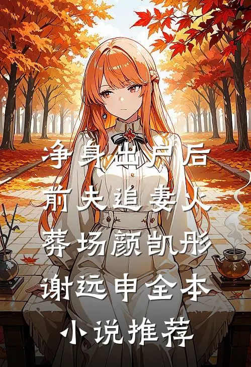 净身出户后，前夫追妻火葬场颜凯彤谢远申全本小说推荐