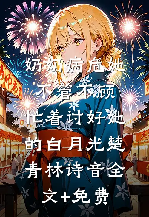 奶奶病危她不管不顾，忙着讨好她的白月光楚青林诗音全文+免费