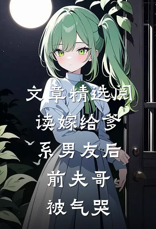 文章精选阅读嫁给爹系男友后，前夫哥被气哭
