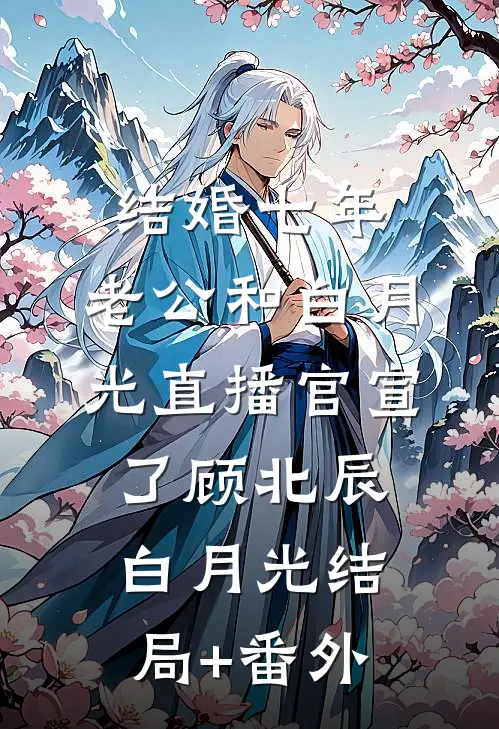 结婚七年，老公和白月光直播官宣了顾北辰白月光结局+番外