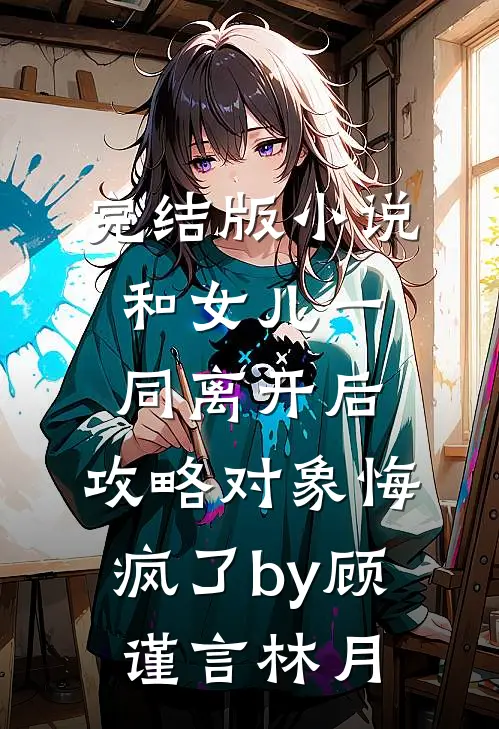 完结版小说和女儿一同离开后，攻略对象悔疯了by顾谨言林月