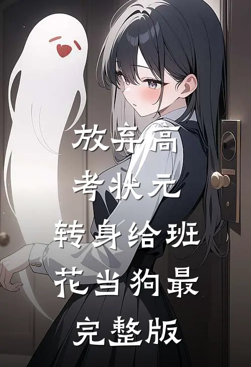 放弃高考状元，转身给班花当狗最完整版