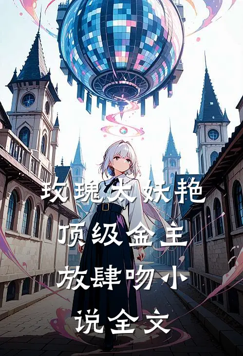 玫瑰太妖艳,顶级金主放肆吻小说全文