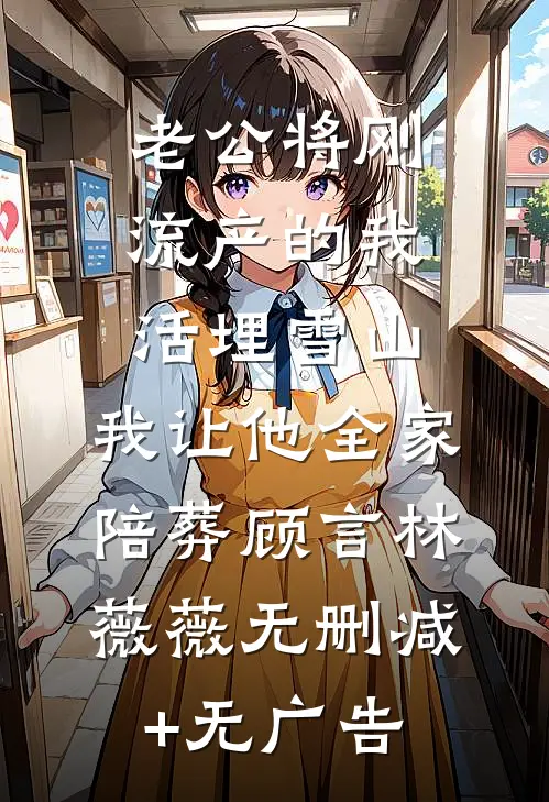 老公将刚流产的我活埋雪山，我让他全家陪葬顾言林薇薇无删减+无广告