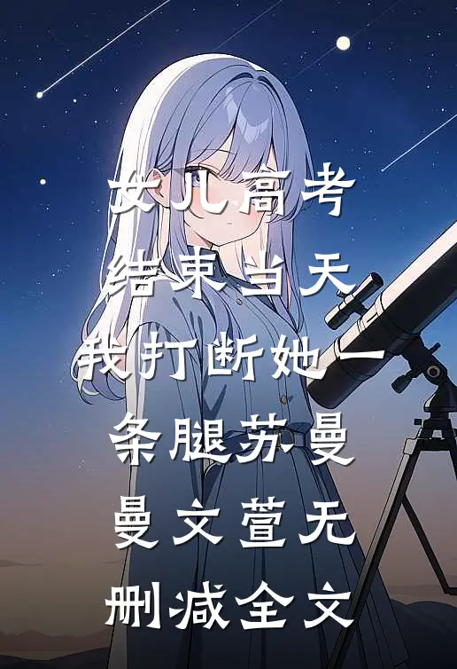 女儿高考结束当天，我打断她一条腿苏曼曼文萱无删减全文