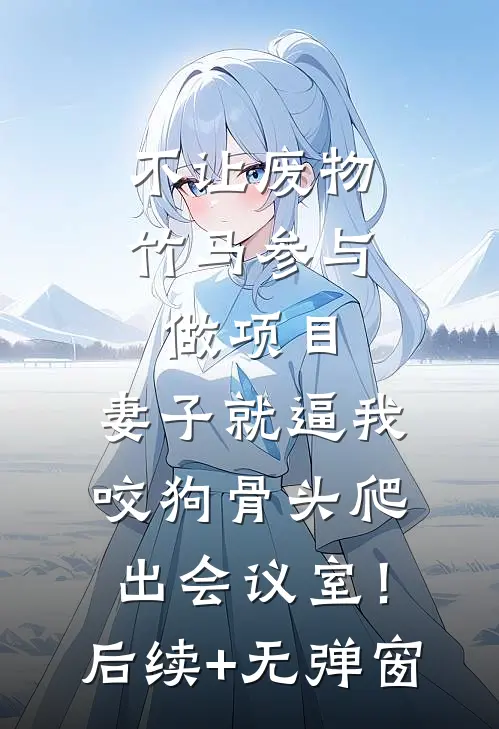 不让废物竹马参与做项目，妻子就逼我咬狗骨头爬出会议室！后续+无弹窗