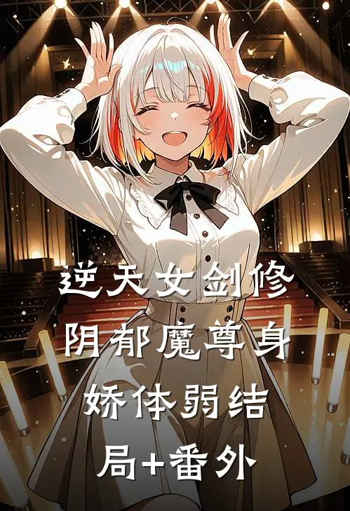 逆天女剑修：阴郁魔尊身娇体弱结局+番外