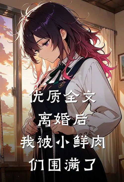 优质全文离婚后，我被小鲜肉们围满了