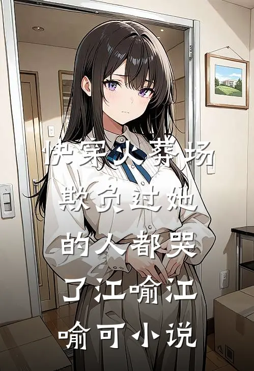 快穿火葬场，欺负过她的人都哭了江喻江喻可小说