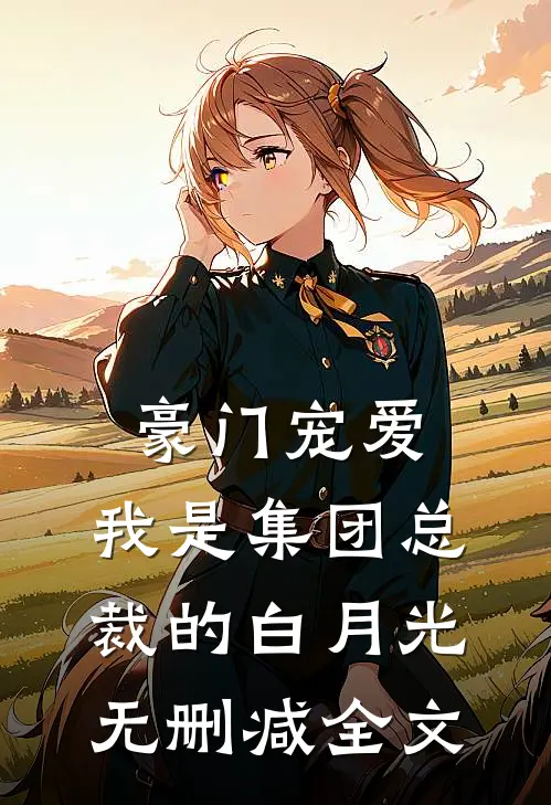 豪门宠爱：我是集团总裁的白月光无删减全文
