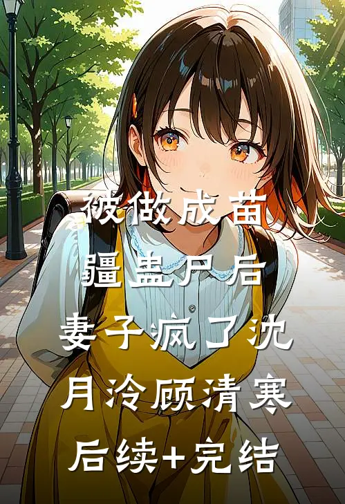 被做成苗疆蛊尸后，妻子疯了沈月泠顾清寒后续+完结